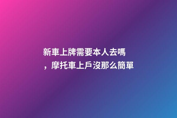 新車上牌需要本人去嗎，摩托車上戶沒那么簡單-第1張-觀點-玄機派